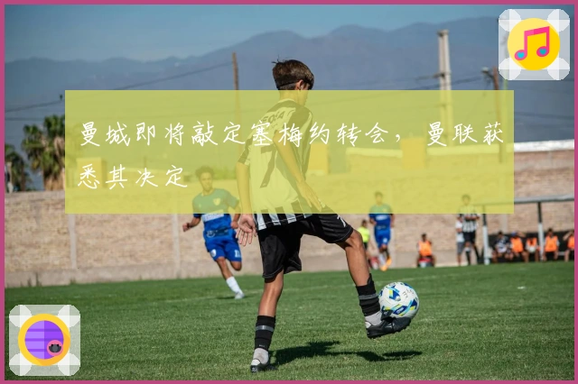 曼城即将敲定塞梅约转会，曼联获悉其决定