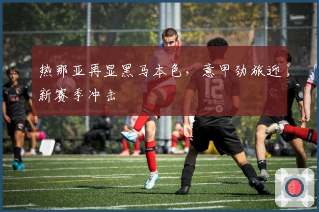 热那亚再显黑马本色，意甲劲旅迎新赛季冲击