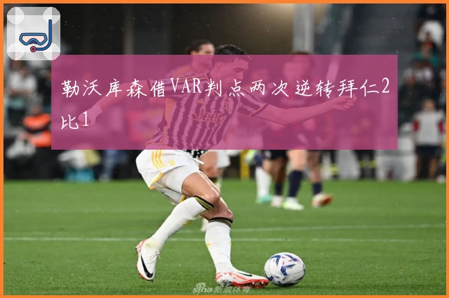 勒沃库森借VAR判点两次逆转拜仁2比1