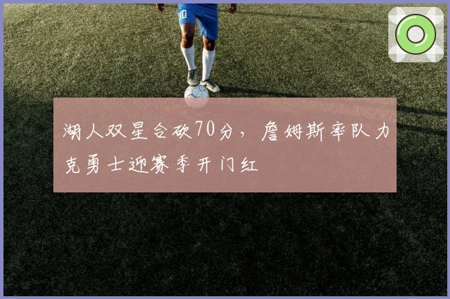 湖人双星合砍70分,詹姆斯率队力克勇士迎赛季开门红