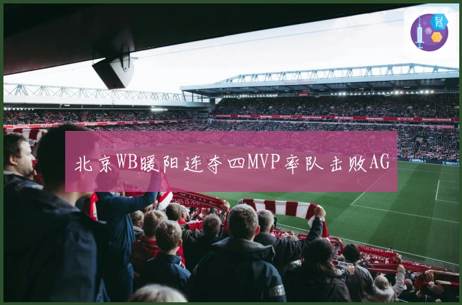 北京WB暖阳连夺四MVP率队击败AG