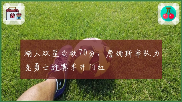 湖人双星合砍70分，詹姆斯率队力克勇士迎赛季开门红