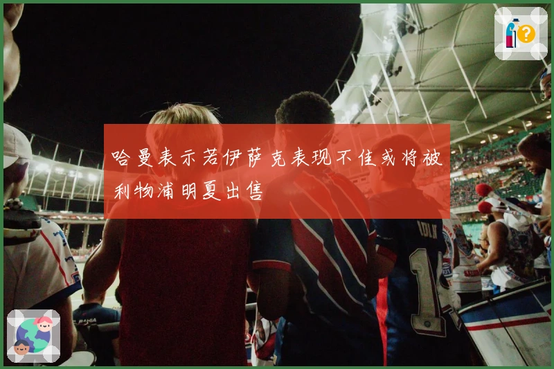 哈曼表示若伊萨克表现不佳或将被利物浦明夏出售
