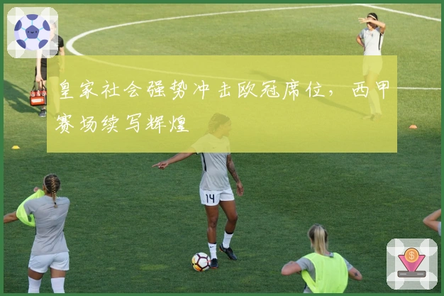 皇家社会强势冲击欧冠席位，西甲赛场续写辉煌