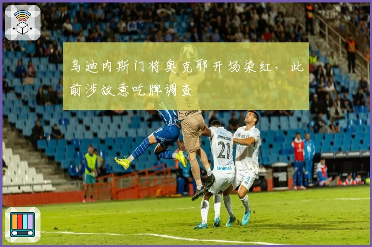 乌迪内斯门将奥克耶开场染红，此前涉故意吃牌调查