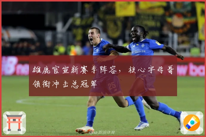 雄鹿官宣新赛季阵容，核心字母哥领衔冲击总冠军