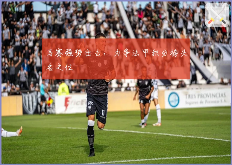 马赛强势出击，力争法甲积分榜头名之位