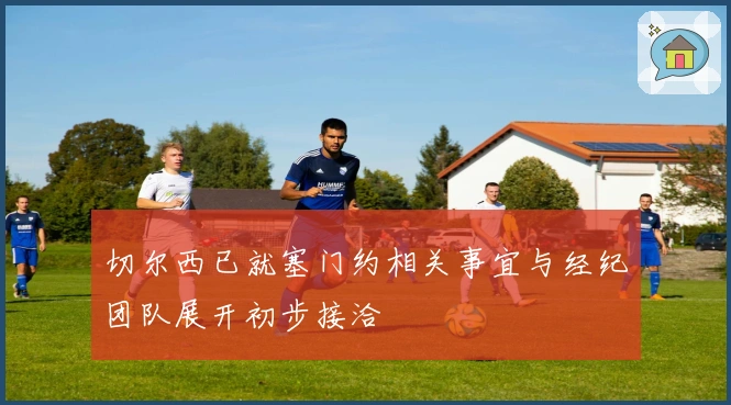 切尔西已就塞门约相关事宜与经纪团队展开初步接洽