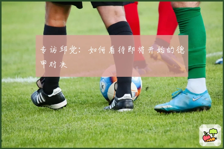 专访邱党：如何看待即将开始的德甲对决