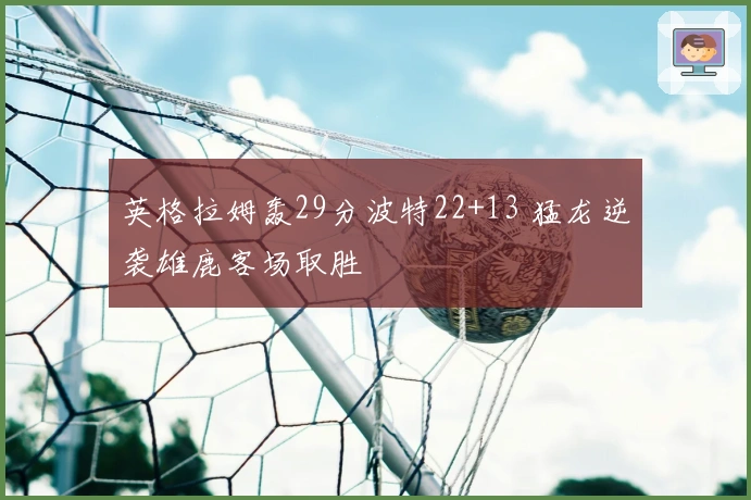 英格拉姆轰29分波特22+13 猛龙逆袭雄鹿客场取胜