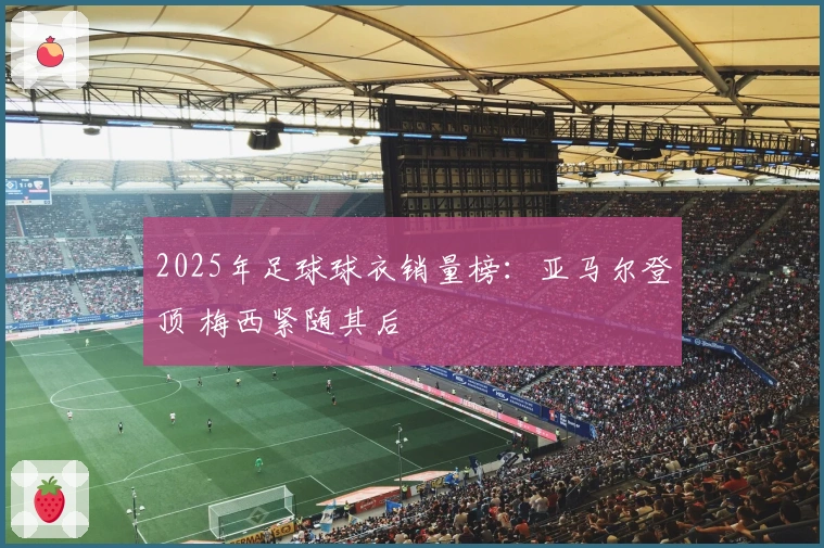 2025年足球球衣销量榜：亚马尔登顶 梅西紧随其后